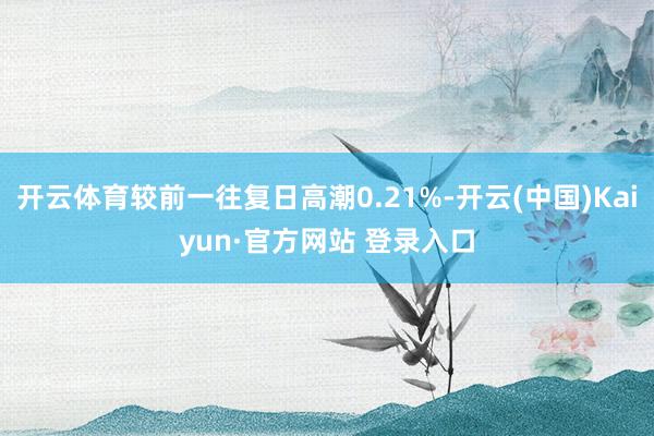 开云体育较前一往复日高潮0.21%-开云(中国)Kaiyun·官方网站 登录入口