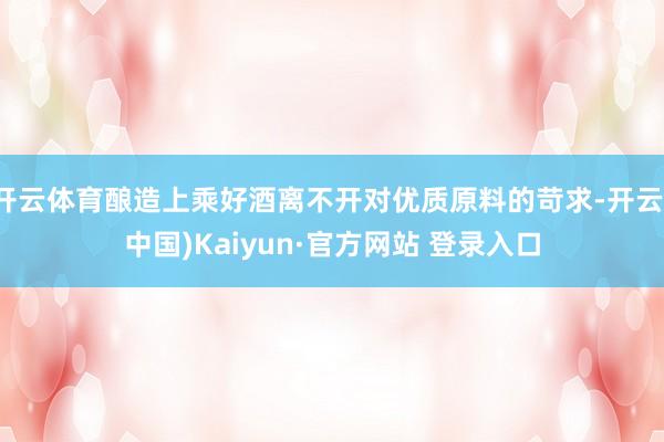 开云体育酿造上乘好酒离不开对优质原料的苛求-开云(中国)Kaiyun·官方网站 登录入口