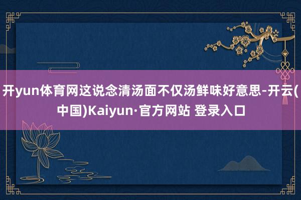 开yun体育网这说念清汤面不仅汤鲜味好意思-开云(中国)Kaiyun·官方网站 登录入口