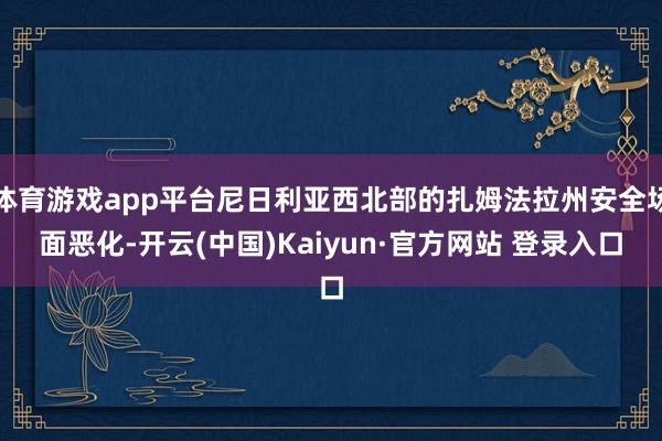 体育游戏app平台尼日利亚西北部的扎姆法拉州安全场面恶化-开