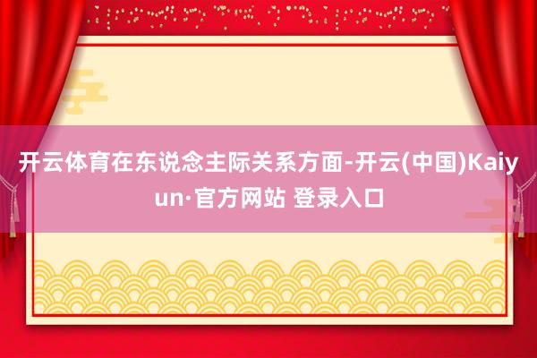 开云体育在东说念主际关系方面-开云(中国)Kaiyun·官方