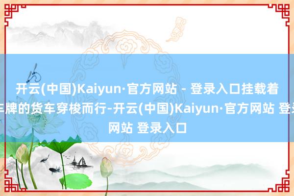 开云(中国)Kaiyun·官方网站 - 登录入口挂载着各地车牌的货车穿梭而行-开云(中国)Kaiyun·官方网站 登录入口