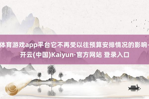 体育游戏app平台它不再受以往预算安排情况的影响-开云(中国)Kaiyun·官方网站 登录入口