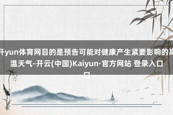 开yun体育网目的是预告可能对健康产生紧要影响的高温天气-开云(中国)Kaiyun·官方网站 登录入口