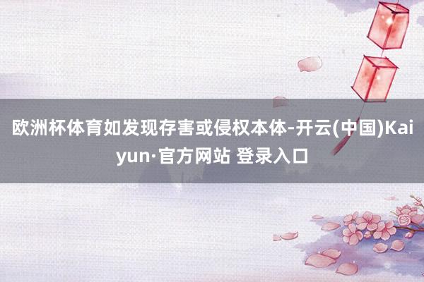 欧洲杯体育如发现存害或侵权本体-开云(中国)Kaiyun·官方网站 登录入口