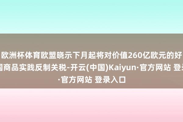 欧洲杯体育欧盟晓示下月起将对价值260亿欧元的好意思国商品实践反制关税-开云(中国)Kaiyun·官方网站 登录入口
