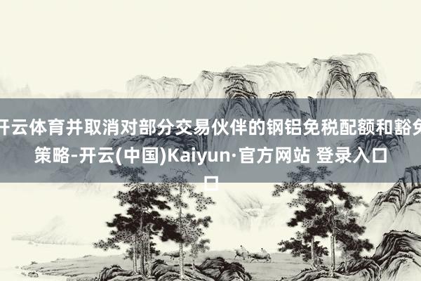开云体育并取消对部分交易伙伴的钢铝免税配额和豁免策略-开云(中国)Kaiyun·官方网站 登录入口