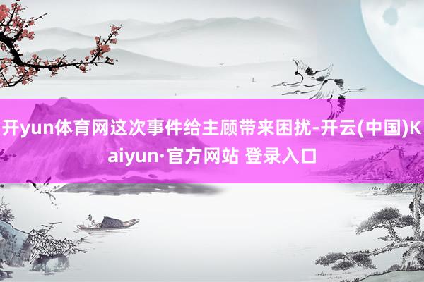 开yun体育网这次事件给主顾带来困扰-开云(中国)Kaiyun·官方网站 登录入口