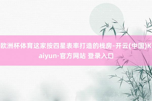 欧洲杯体育这家按四星表率打造的栈房-开云(中国)Kaiyun·官方网站 登录入口