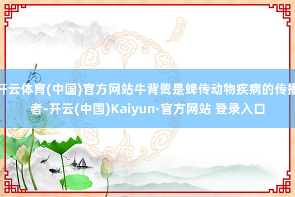 开云体育(中国)官方网站牛背鹭是蜱传动物疾病的传播者-开云(中国)Kaiyun·官方网站 登录入口