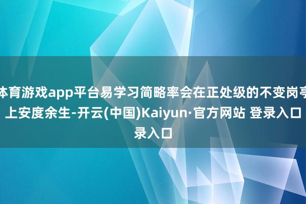 体育游戏app平台易学习简略率会在正处级的不变岗亭上安度余生-开云(中国)Kaiyun·官方网站 登录入口