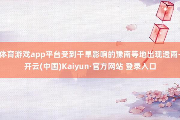 体育游戏app平台受到干旱影响的豫南等地出现透雨-开云(中国)Kaiyun·官方网站 登录入口