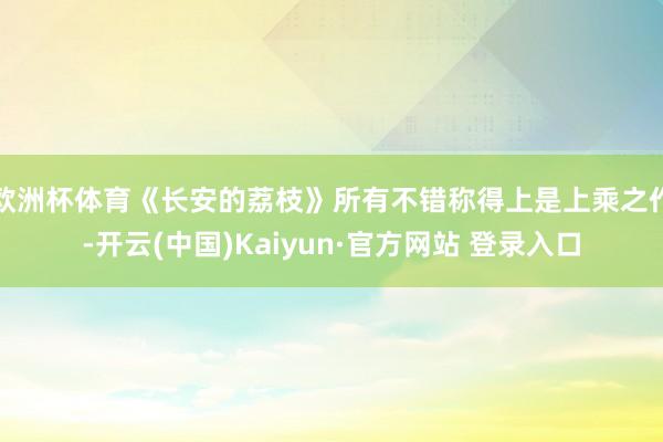 欧洲杯体育《长安的荔枝》所有不错称得上是上乘之作-开云(中国)Kaiyun·官方网站 登录入口