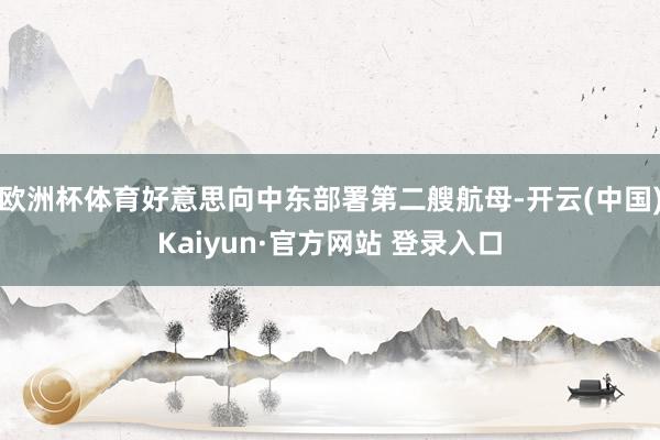 欧洲杯体育好意思向中东部署第二艘航母-开云(中国)Kaiyun·官方网站 登录入口