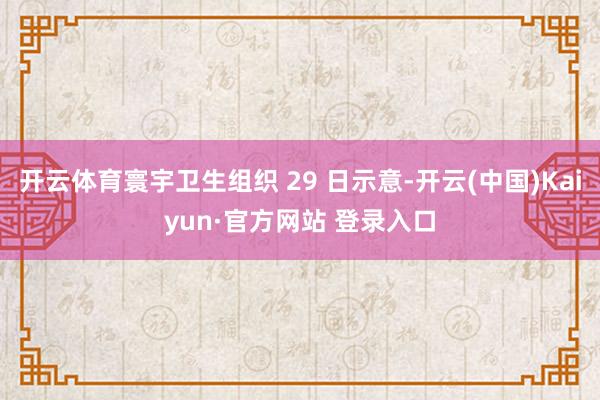 开云体育寰宇卫生组织 29 日示意-开云(中国)Kaiyun·官方网站 登录入口