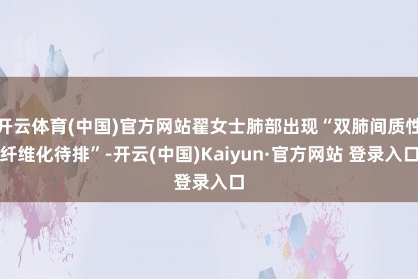 开云体育(中国)官方网站翟女士肺部出现“双肺间质性纤维化待排”-开云(中国)Kaiyun·官方网站 登录入口