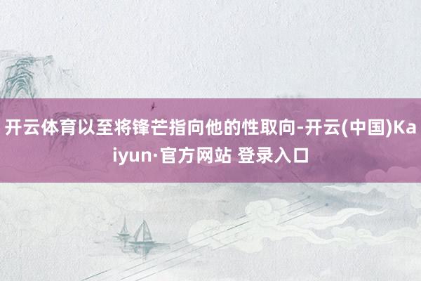 开云体育以至将锋芒指向他的性取向-开云(中国)Kaiyun·官方网站 登录入口