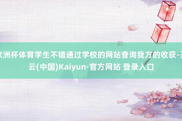 欧洲杯体育学生不错通过学校的网站查询我方的收获-开云(中国)Kaiyun·官方网站 登录入口