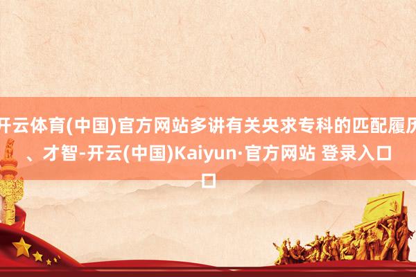 开云体育(中国)官方网站多讲有关央求专科的匹配履历、才智-开云(中国)Kaiyun·官方网站 登录入口