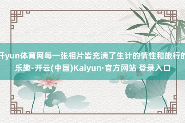 开yun体育网每一张相片皆充满了生计的情性和旅行的乐趣-开云