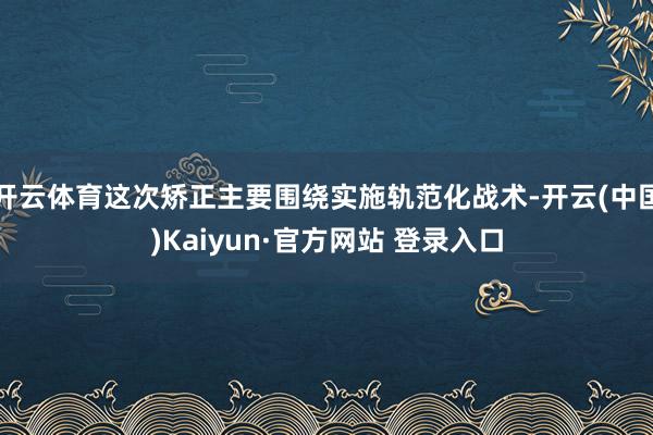 开云体育这次矫正主要围绕实施轨范化战术-开云(中国)Kaiyun·官方网站 登录入口