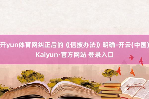 开yun体育网纠正后的《信披办法》明确-开云(中国)Kaiyun·官方网站 登录入口