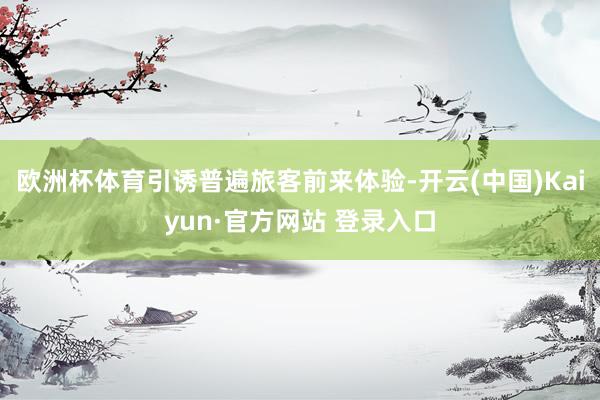 欧洲杯体育引诱普遍旅客前来体验-开云(中国)Kaiyun·官