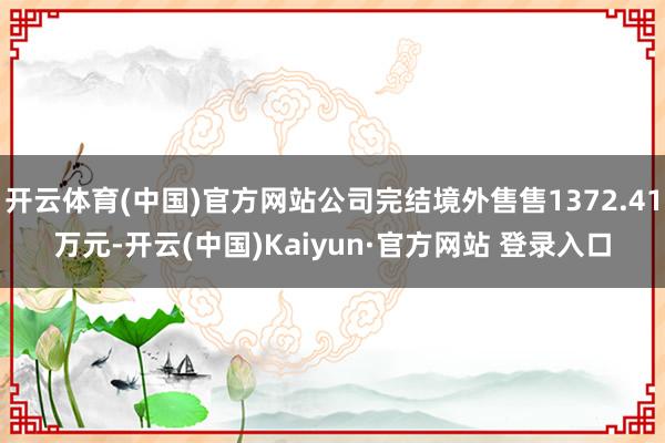 开云体育(中国)官方网站公司完结境外售售1372.41万元-
