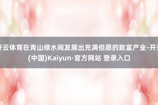 开云体育在青山绿水间发展出充满但愿的致富产业-开云(中国)K