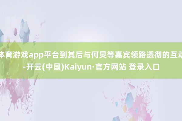 体育游戏app平台到其后与何炅等嘉宾领路透彻的互动-开云(中