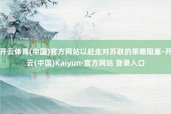 开云体育(中国)官方网站以赶走对苏联的策略阻塞-开云(中国)Kaiyun·官方网站 登录入口