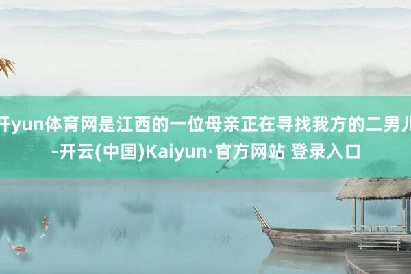 开yun体育网是江西的一位母亲正在寻找我方的二男儿-开云(中国)Kaiyun·官方网站 登录入口
