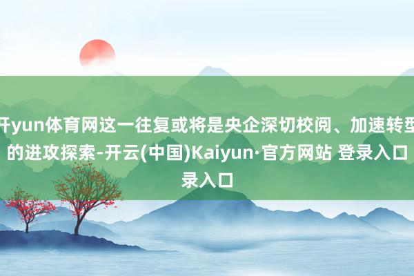 开yun体育网这一往复或将是央企深切校阅、加速转型的进攻探索