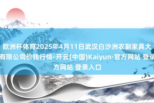 欧洲杯体育2025年4月11日武汉白沙洲农副家具大市集有限公司价钱行情-开云(中国)Kaiyun·官方网站 登录入口