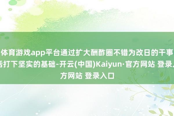体育游戏app平台通过扩大酬酢圈不错为改日的干事生活打下坚实