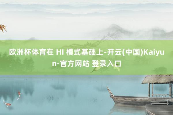 欧洲杯体育在 HI 模式基础上-开云(中国)Kaiyun·官