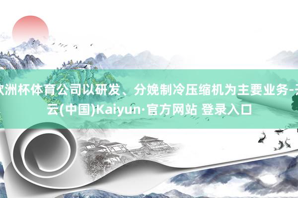 欧洲杯体育公司以研发、分娩制冷压缩机为主要业务-开云(中国)