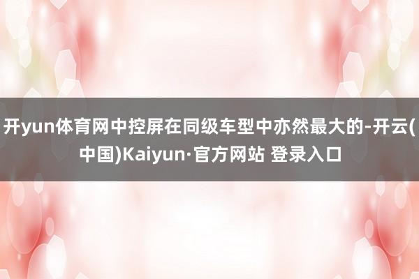 开yun体育网中控屏在同级车型中亦然最大的-开云(中国)Ka