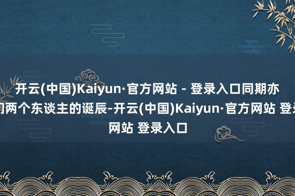 开云(中国)Kaiyun·官方网站 - 登录入口同期亦然咱们