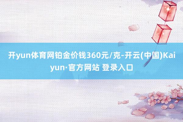 开yun体育网铂金价钱360元/克-开云(中国)Kaiyun