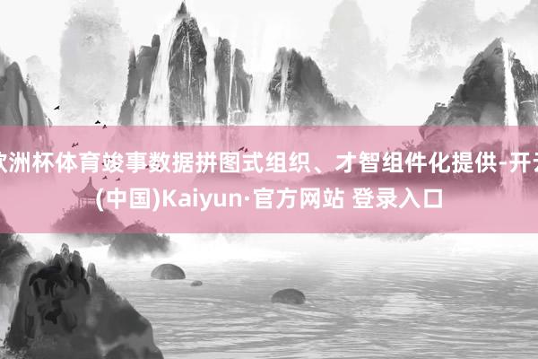 欧洲杯体育竣事数据拼图式组织、才智组件化提供-开云(中国)Kaiyun·官方网站 登录入口
