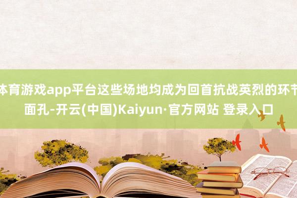 体育游戏app平台这些场地均成为回首抗战英烈的环节面孔-开云