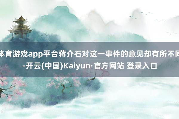 体育游戏app平台蒋介石对这一事件的意见却有所不同-开云(中