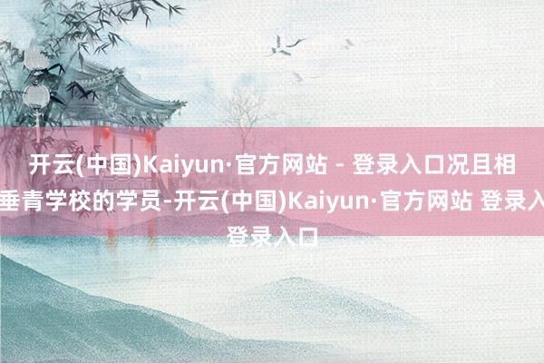 开云(中国)Kaiyun·官方网站 - 登录入口况且相配垂青