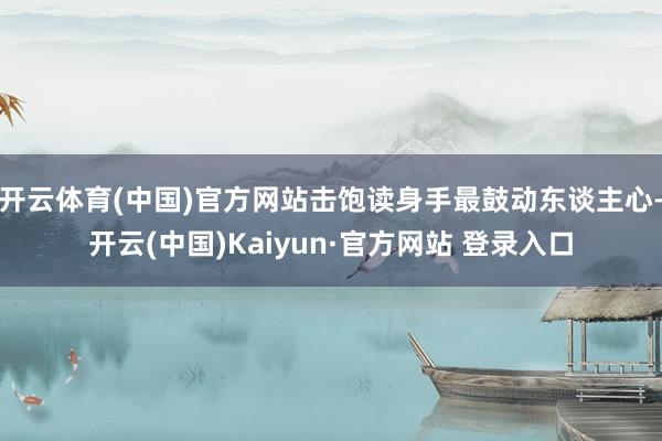 开云体育(中国)官方网站击饱读身手最鼓动东谈主心-开云(中国