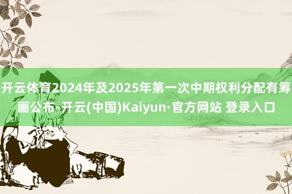 开云体育2024年及2025年第一次中期权利分配有筹画公布-