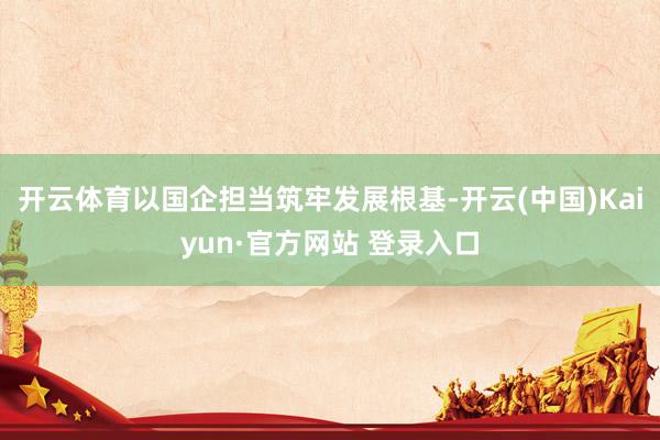 开云体育以国企担当筑牢发展根基-开云(中国)Kaiyun·官