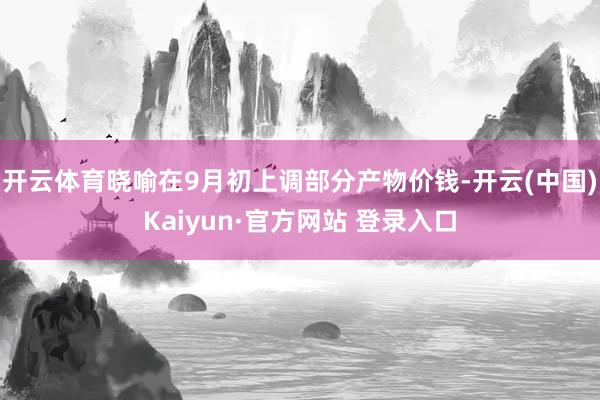开云体育晓喻在9月初上调部分产物价钱-开云(中国)Kaiyu
