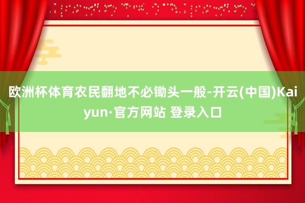 欧洲杯体育农民翻地不必锄头一般-开云(中国)Kaiyun·官