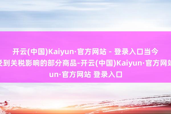 开云(中国)Kaiyun·官方网站 - 登录入口当今价钱尚未受到关税影响的部分商品-开云(中国)Kaiyun·官方网站 登录入口